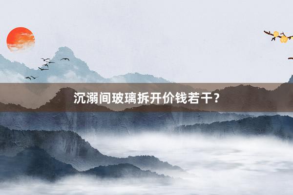 沉溺间玻璃拆开价钱若干？