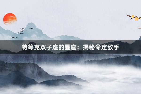 特等克双子座的星座:揭秘命定敌手